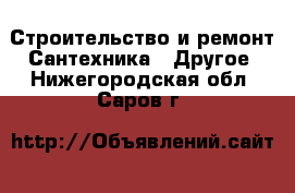 Строительство и ремонт Сантехника - Другое. Нижегородская обл.,Саров г.